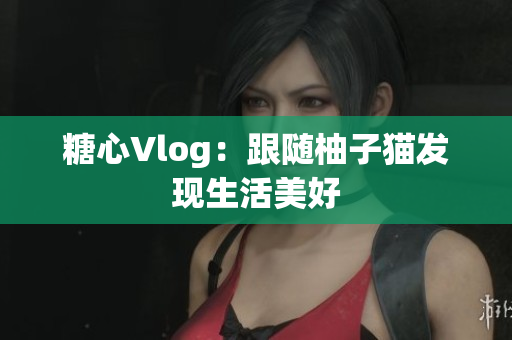 糖心Vlog：跟随柚子猫发现生活美好