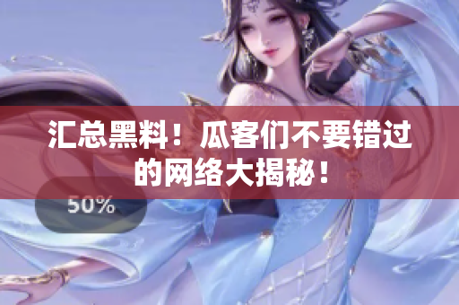 汇总黑料！瓜客们不要错过的网络大揭秘！