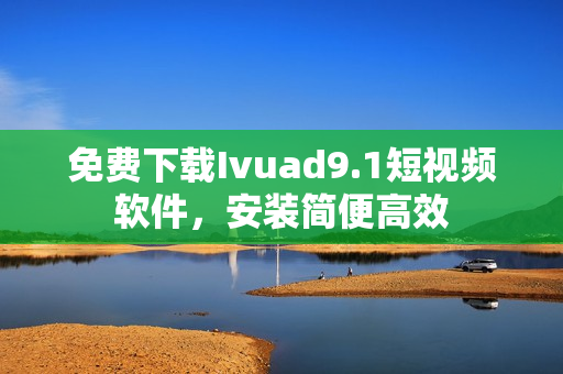 免费下载Ivuad9.1短视频软件，安装简便高效