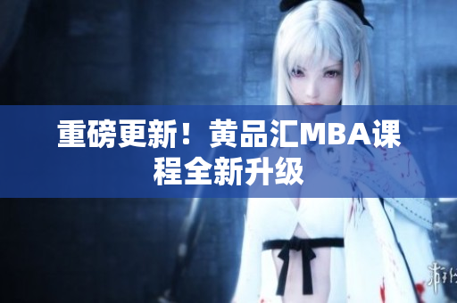 重磅更新！黄品汇MBA课程全新升级