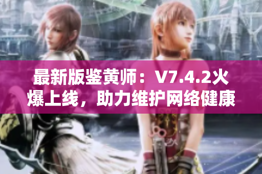 最新版鉴黄师：V7.4.2火爆上线，助力维护网络健康