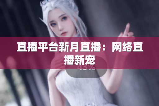直播平台新月直播：网络直播新宠