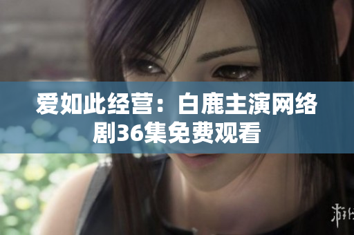 爱如此经营：白鹿主演网络剧36集免费观看