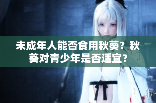 未成年人能否食用秋葵？秋葵对青少年是否适宜？