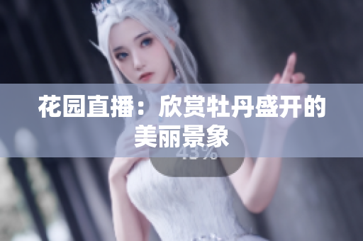 花园直播：欣赏牡丹盛开的美丽景象