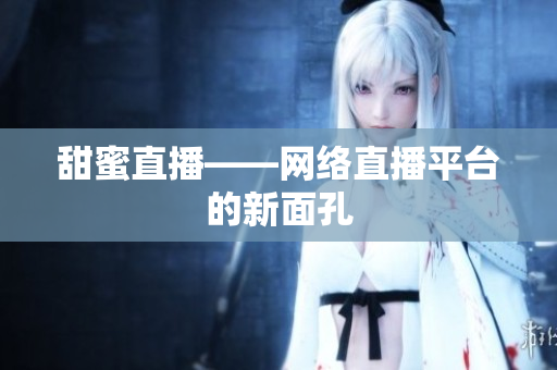 甜蜜直播——网络直播平台的新面孔