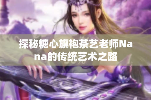 探秘糖心旗袍茶艺老师Nana的传统艺术之路