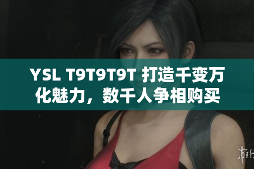 YSL T9T9T9T 打造千变万化魅力，数千人争相购买