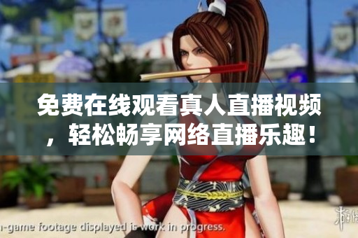 免费在线观看真人直播视频，轻松畅享网络直播乐趣！