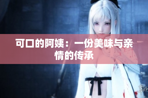 可口的阿姨：一份美味与亲情的传承