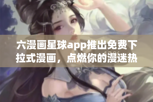 六漫画星球app推出免费下拉式漫画，点燃你的漫迷热情！
