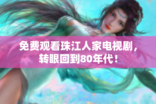 免费观看珠江人家电视剧，转眼回到80年代！