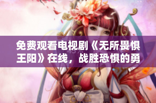 免费观看电视剧《无所畏惧王阳》在线，战胜恐惧的勇敢故事