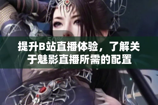 提升B站直播体验，了解关于魅影直播所需的配置