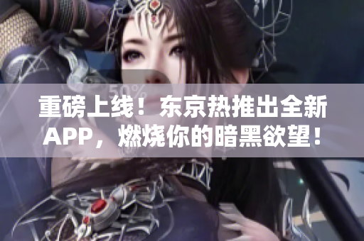 重磅上线！东京热推出全新APP，燃烧你的暗黑欲望！