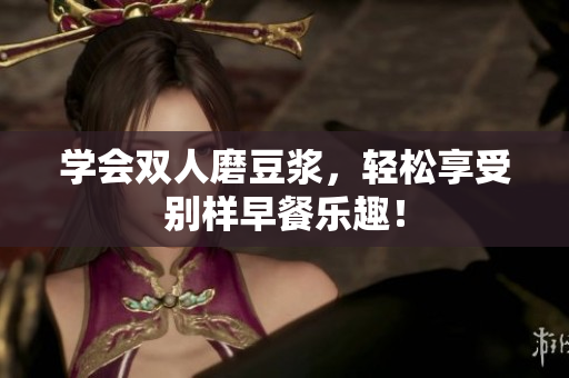 学会双人磨豆浆，轻松享受别样早餐乐趣！