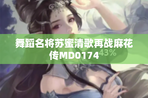 舞蹈名将苏蜜清歌再战麻花传MD0174