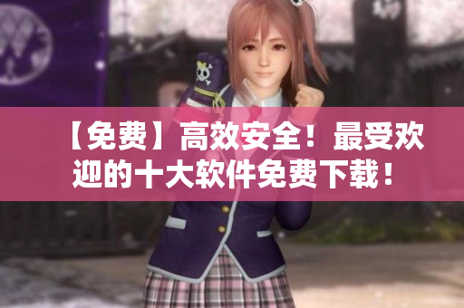 【免费】高效安全！最受欢迎的十大软件免费下载！