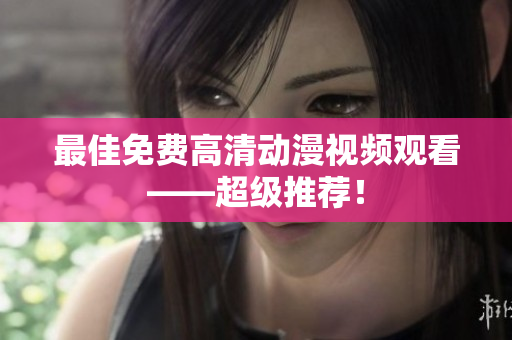 最佳免费高清动漫视频观看——超级推荐！