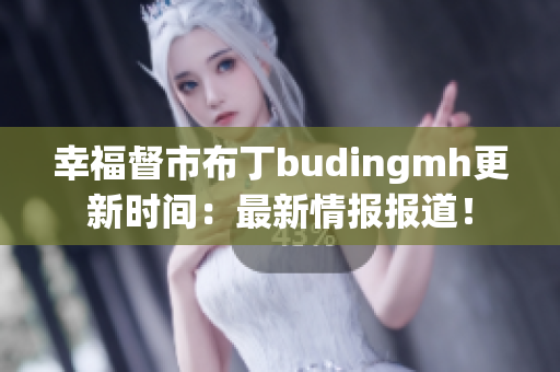 幸福督市布丁budingmh更新时间：最新情报报道！
