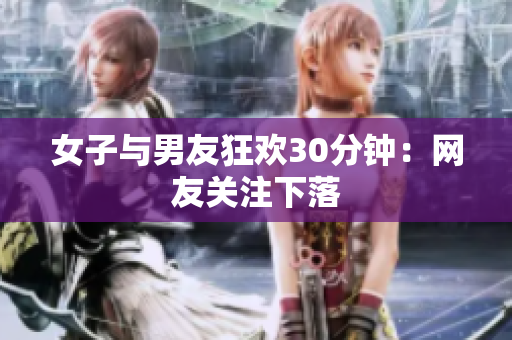 女子与男友狂欢30分钟：网友关注下落