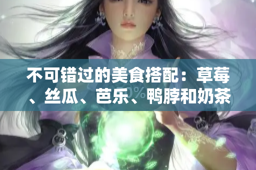不可错过的美食搭配：草莓、丝瓜、芭乐、鸭脖和奶茶