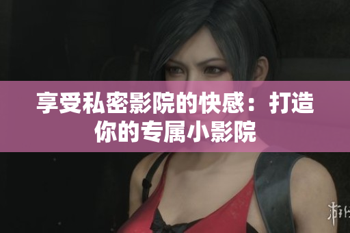 享受私密影院的快感：打造你的专属小影院