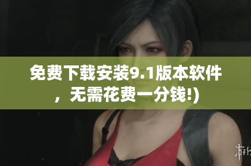免费下载安装9.1版本软件，无需花费一分钱!)