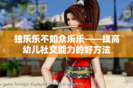 独乐乐不如众乐乐——提高幼儿社交能力的好方法