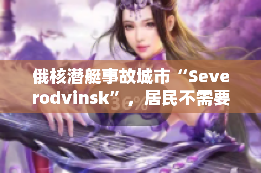 俄核潜艇事故城市“Severodvinsk”，居民不需要采取特殊措施