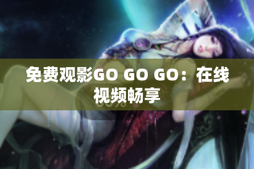 免费观影GO GO GO：在线视频畅享