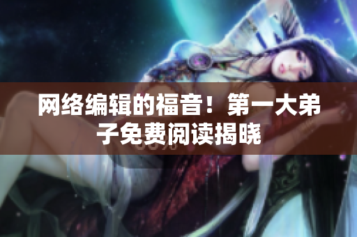 网络编辑的福音！第一大弟子免费阅读揭晓