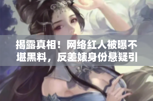 揭露真相！网络红人被曝不堪黑料，反差婊身份悬疑引起关注！