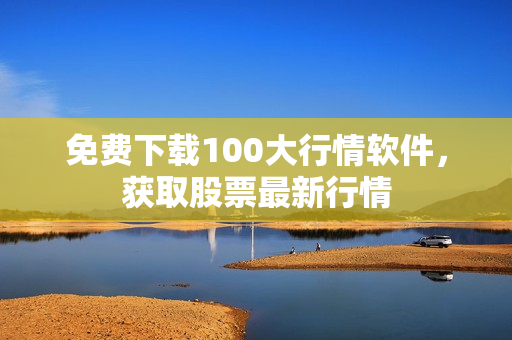 免费下载100大行情软件，获取股票最新行情