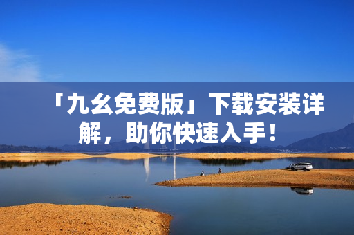 「九幺免费版」下载安装详解，助你快速入手！