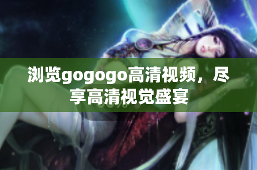 浏览gogogo高清视频，尽享高清视觉盛宴