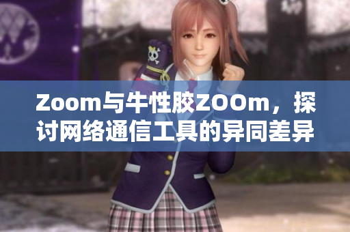 Zoom与牛性胶ZOOm，探讨网络通信工具的异同差异