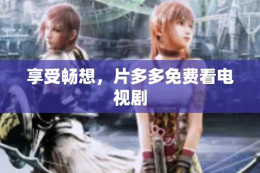 享受畅想，片多多免费看电视剧
