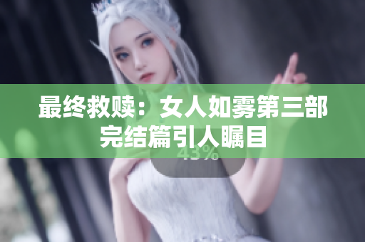 最终救赎：女人如雾第三部完结篇引人瞩目