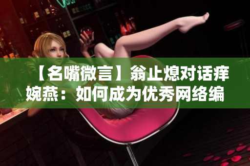 【名嘴微言】翁止熄对话痒婉燕：如何成为优秀网络编辑？