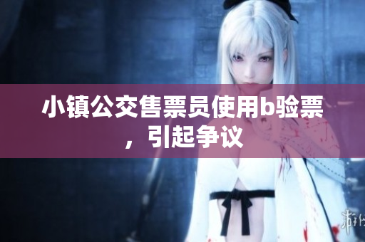 小镇公交售票员使用b验票，引起争议