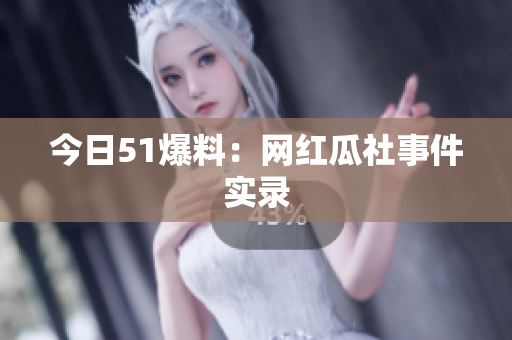 今日51爆料：网红瓜社事件实录