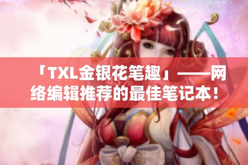 「TXL金银花笔趣」——网络编辑推荐的最佳笔记本！