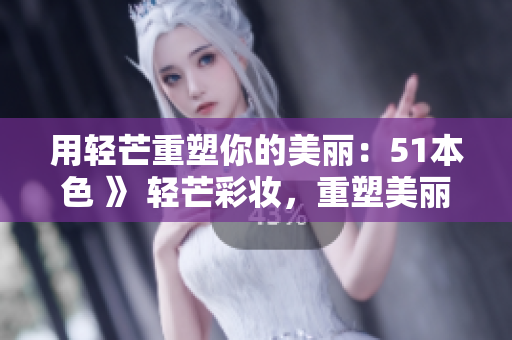 用轻芒重塑你的美丽：51本色 》 轻芒彩妆，重塑美丽