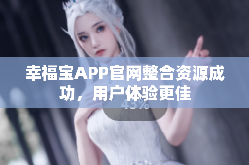 幸福宝APP官网整合资源成功，用户体验更佳