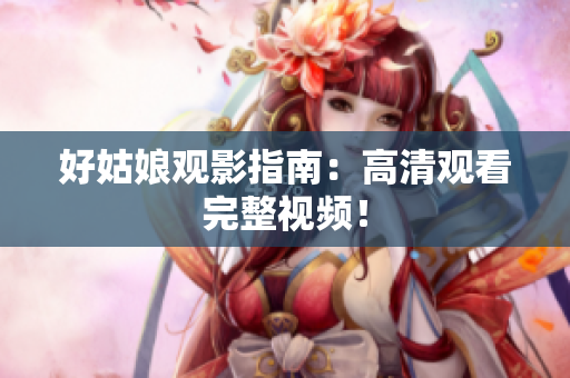 好姑娘观影指南：高清观看完整视频！