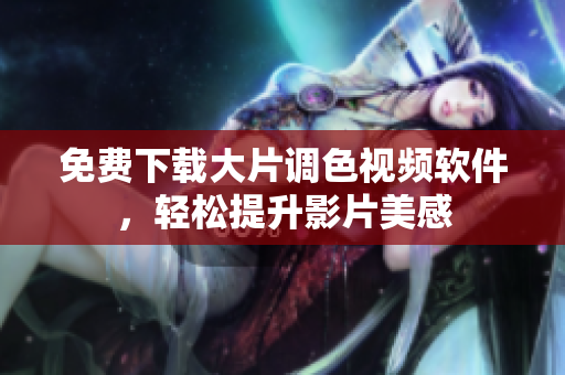 免费下载大片调色视频软件，轻松提升影片美感