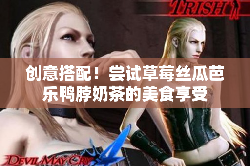 创意搭配！尝试草莓丝瓜芭乐鸭脖奶茶的美食享受