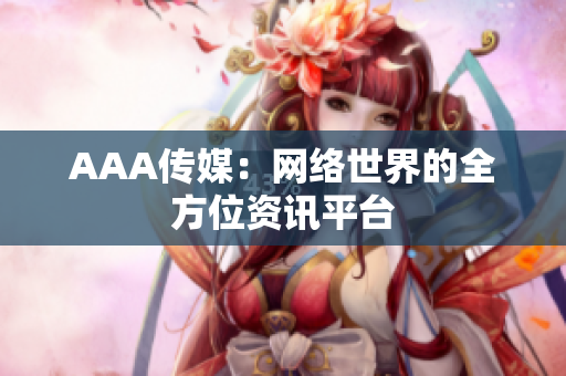 AAA传媒：网络世界的全方位资讯平台