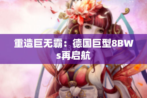重造巨无霸：德国巨型8BWs再启航